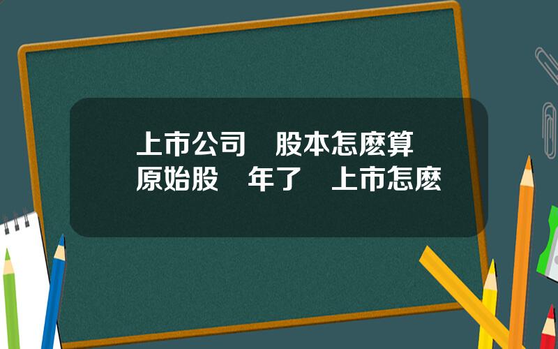 上市公司縂股本怎麽算 買原始股幾年了沒上市怎麽辦